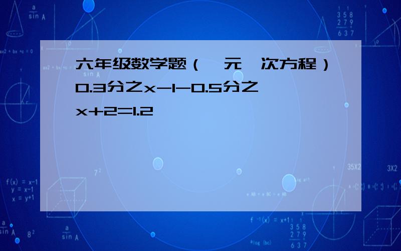 六年级数学题（一元一次方程）0.3分之x-1-0.5分之x+2=1.2