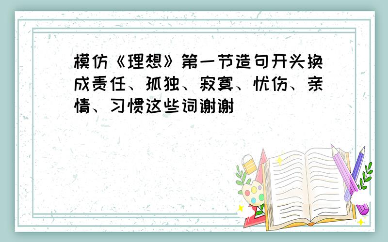 模仿《理想》第一节造句开头换成责任、孤独、寂寞、忧伤、亲情、习惯这些词谢谢