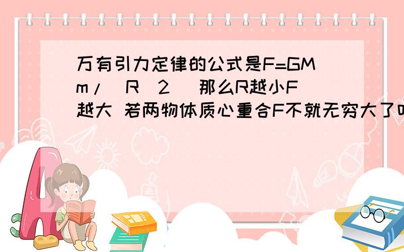 万有引力定律的公式是F=GMm/(R^2) 那么R越小F越大 若两物体质心重合F不就无穷大了吗?如图  一圆环 套着一个球体  二者质心  重合  为什么F不是无穷大呢?