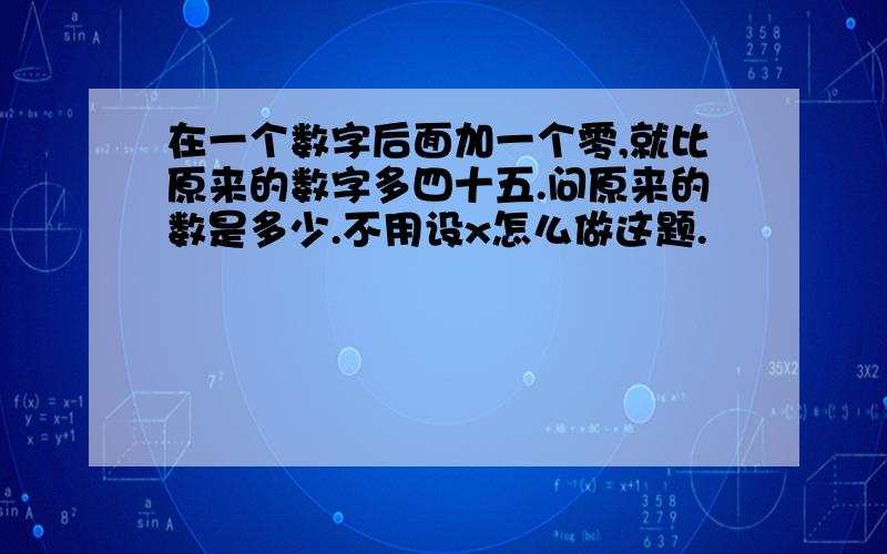 在一个数字后面加一个零,就比原来的数字多四十五.问原来的数是多少.不用设x怎么做这题.