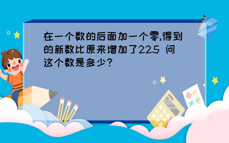 在一个数的后面加一个零,得到的新数比原来增加了225 问这个数是多少?