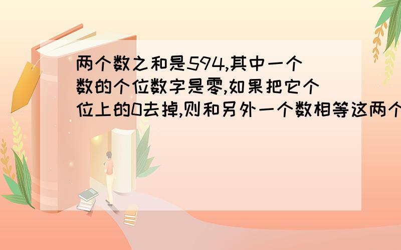 两个数之和是594,其中一个数的个位数字是零,如果把它个位上的0去掉,则和另外一个数相等这两个数各是多少?动漫?.啥东西.