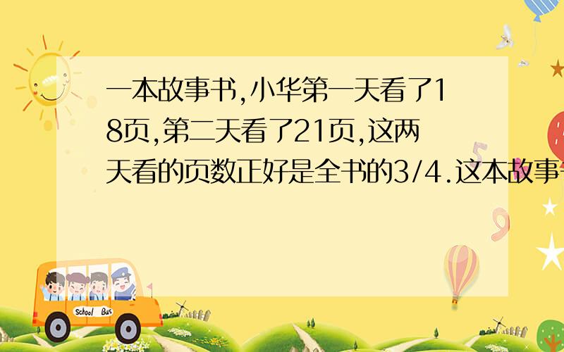 一本故事书,小华第一天看了18页,第二天看了21页,这两天看的页数正好是全书的3/4.这本故事书一共多少页?