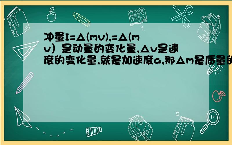 冲量I=△(mv),=△(mv）是动量的变化量,△v是速度的变化量,就是加速度a,那△m是质量的变化量对于我们低俗运动的物体来说,质量m应该是不变的,那△m应该等于零啊.