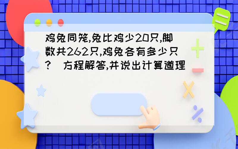 鸡兔同笼,兔比鸡少20只,脚数共262只,鸡兔各有多少只?（方程解答,并说出计算道理）