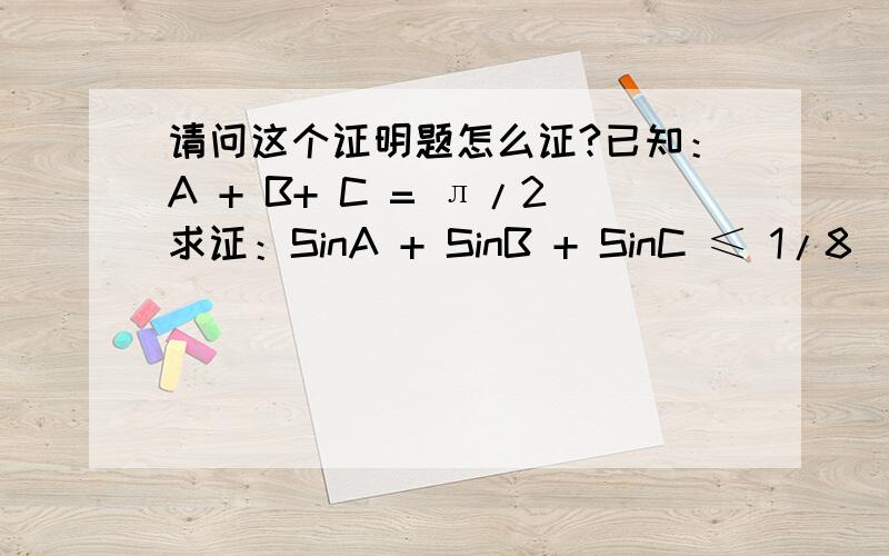 请问这个证明题怎么证?已知：A + B+ C = л/2求证：SinA + SinB + SinC ≤ 1/8