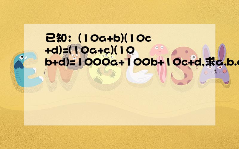 已知：(10a+b)(10c+d)=(10a+c)(10b+d)=1000a+100b+10c+d,求a.b.c.d.(a≠b≠c≠d)