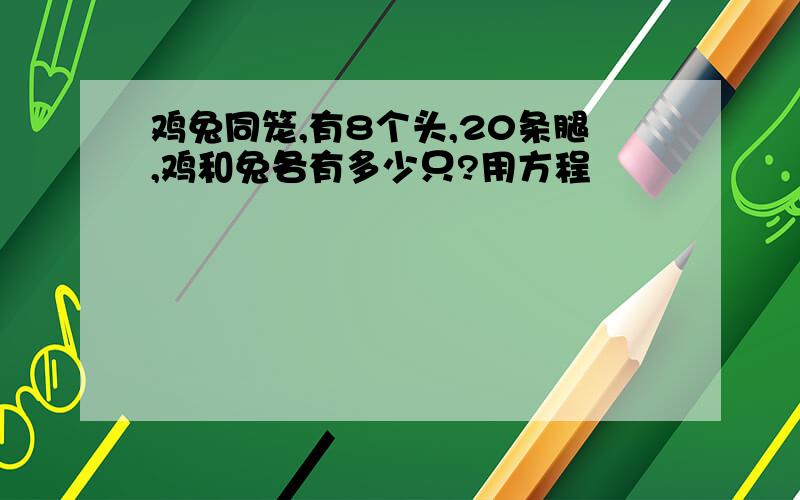 鸡兔同笼,有8个头,20条腿,鸡和兔各有多少只?用方程