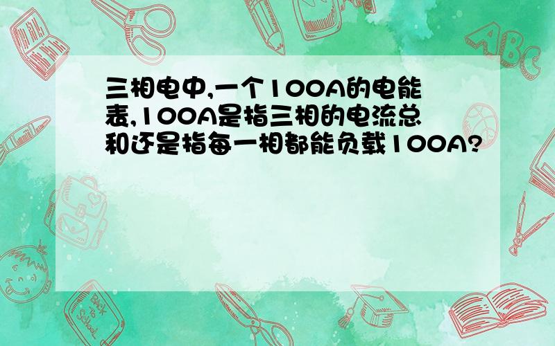 三相电中,一个100A的电能表,100A是指三相的电流总和还是指每一相都能负载100A?