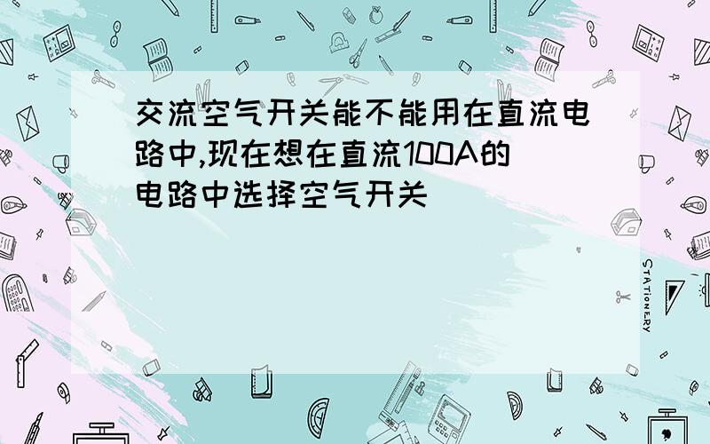 交流空气开关能不能用在直流电路中,现在想在直流100A的电路中选择空气开关