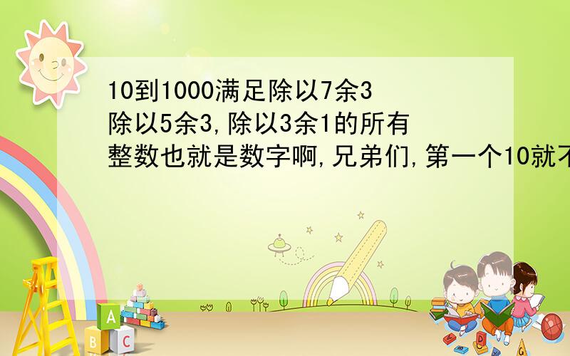 10到1000满足除以7余3除以5余3,除以3余1的所有整数也就是数字啊,兄弟们,第一个10就不满足的