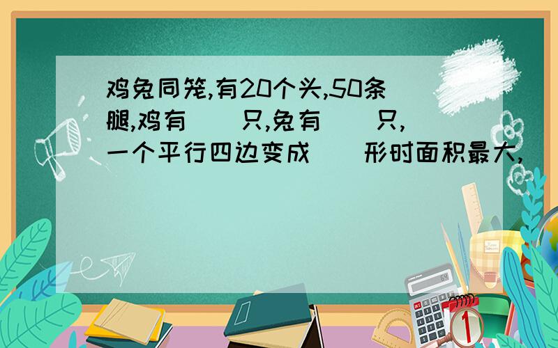 鸡兔同笼,有20个头,50条腿,鸡有（）只,兔有（）只,一个平行四边变成（）形时面积最大,