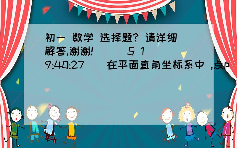 初一 数学 选择题? 请详细解答,谢谢!    (5 19:40:27)  在平面直角坐标系中 ,点p(-3,4)到x轴的距离为（ ）.a.3          b.-3       