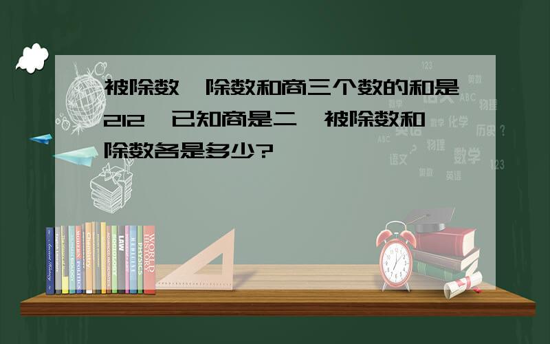 被除数、除数和商三个数的和是212,已知商是二,被除数和除数各是多少?