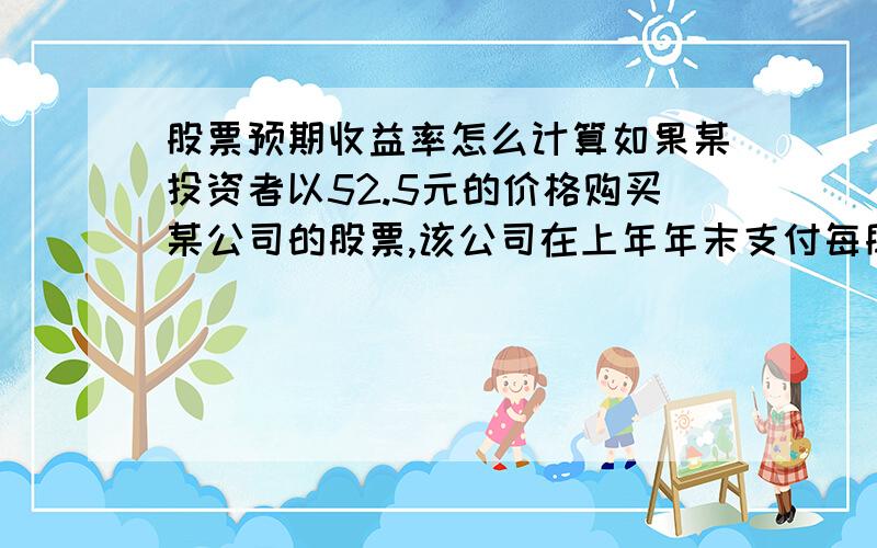 股票预期收益率怎么计算如果某投资者以52.5元的价格购买某公司的股票,该公司在上年年末支付每股股息5元,预计在未来该公司的股票按每年5%的速度增长,则该投资者的预期收益率为