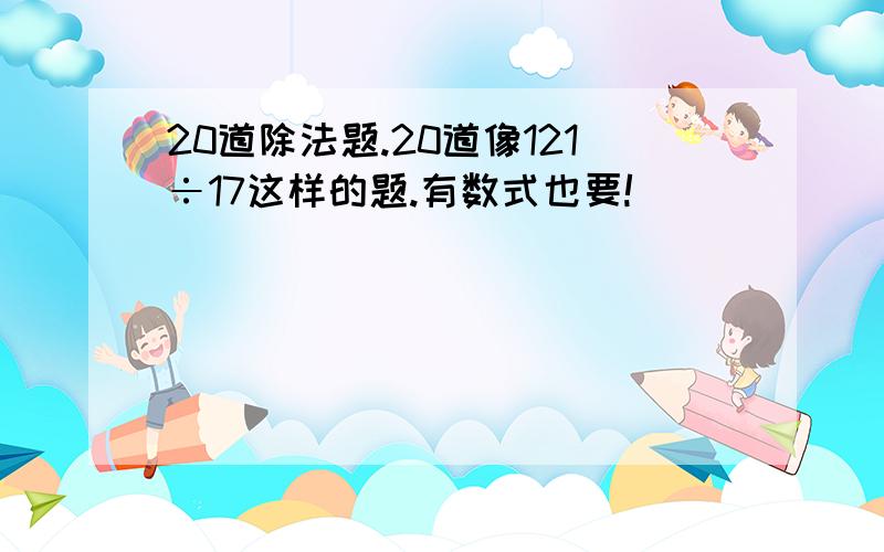 20道除法题.20道像121÷17这样的题.有数式也要!