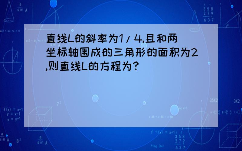 直线L的斜率为1/4,且和两坐标轴围成的三角形的面积为2,则直线L的方程为?