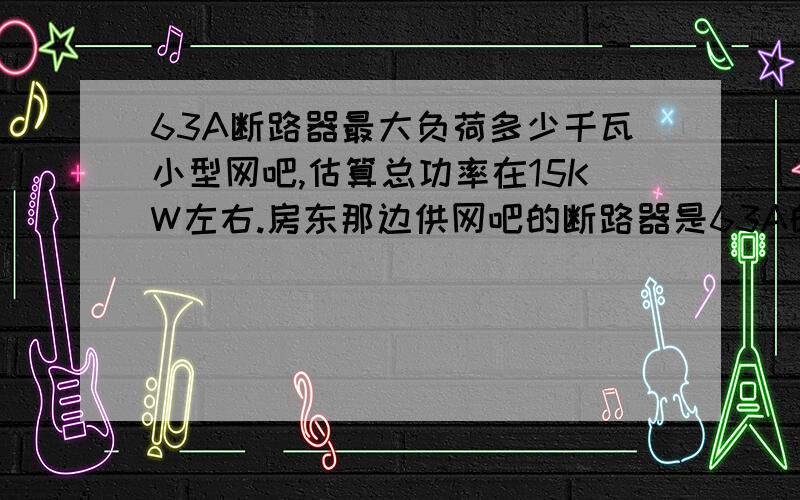 63A断路器最大负荷多少千瓦小型网吧,估算总功率在15KW左右.房东那边供网吧的断路器是63A的,很担心会不会负荷不起自动跳闸,特别现在是夏天,马上要开空调了