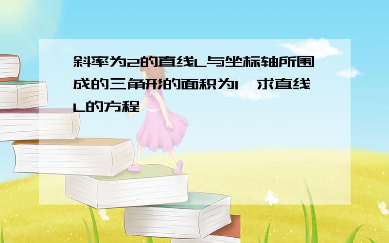 斜率为2的直线L与坐标轴所围成的三角形的面积为1,求直线L的方程