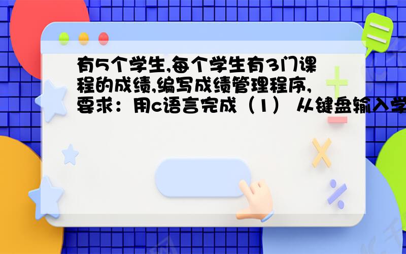 有5个学生,每个学生有3门课程的成绩,编写成绩管理程序,要求：用c语言完成（1） 从键盘输入学生数据,计算出平均成绩,将原有数据和计算出的平均分数存放在磁盘文件中.（2） 按平均分进行