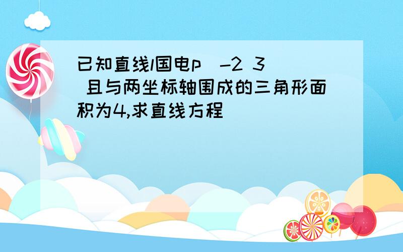 已知直线l国电p[-2 3] 且与两坐标轴围成的三角形面积为4,求直线方程