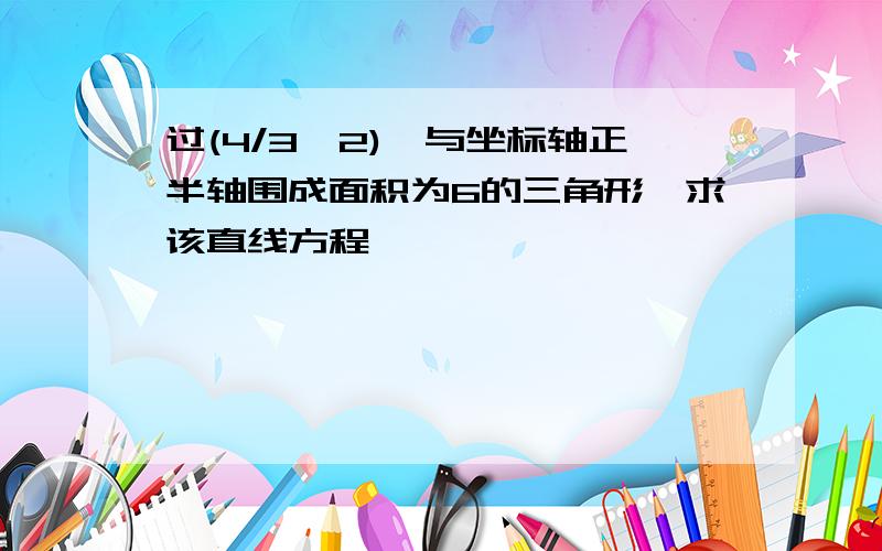 过(4/3,2),与坐标轴正半轴围成面积为6的三角形,求该直线方程