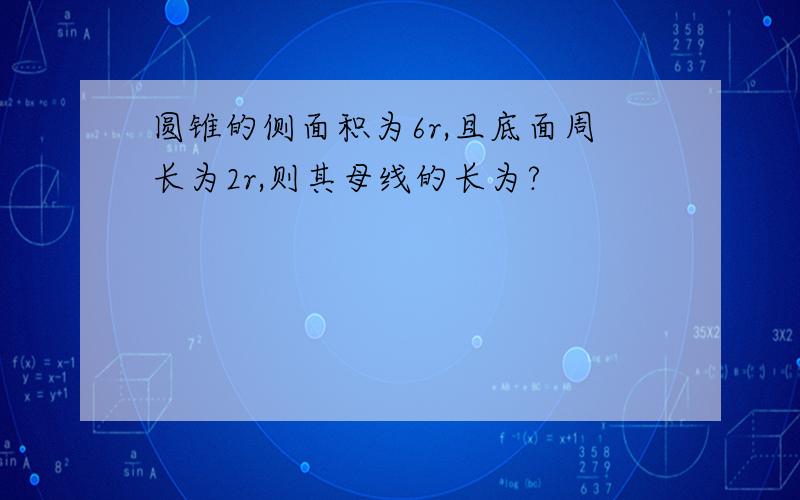 圆锥的侧面积为6r,且底面周长为2r,则其母线的长为?