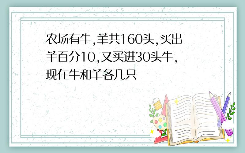 农场有牛,羊共160头,买出羊百分10,又买进30头牛,现在牛和羊各几只