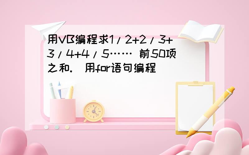 用VB编程求1/2+2/3+3/4+4/5…… 前50项之和.（用for语句编程）