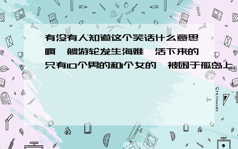 有没有人知道这个笑话什么意思啊一艘游轮发生海难,活下来的只有10个男的和1个女的,被困于孤岛上.一个月后,那个女的自杀了,因为她觉得这个月发生的事实在是太恶心了； 又过了一个月,那