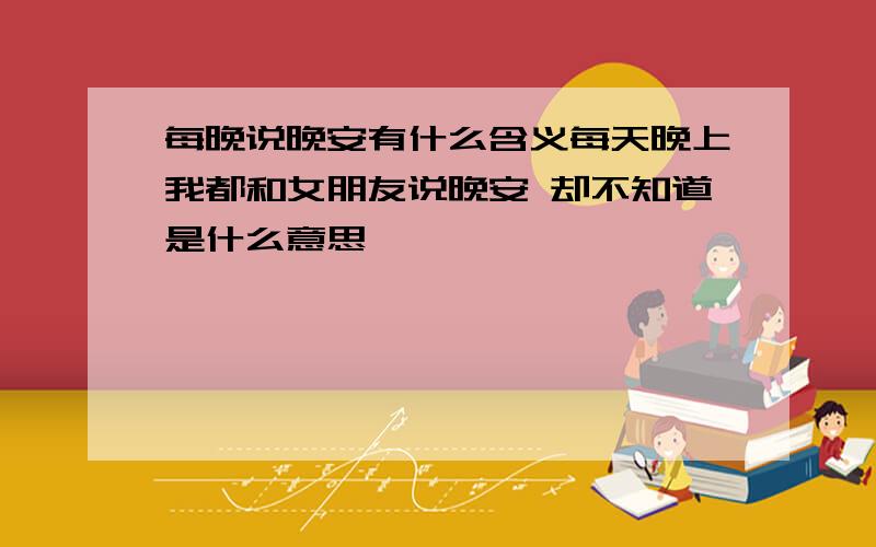 每晚说晚安有什么含义每天晚上我都和女朋友说晚安 却不知道是什么意思