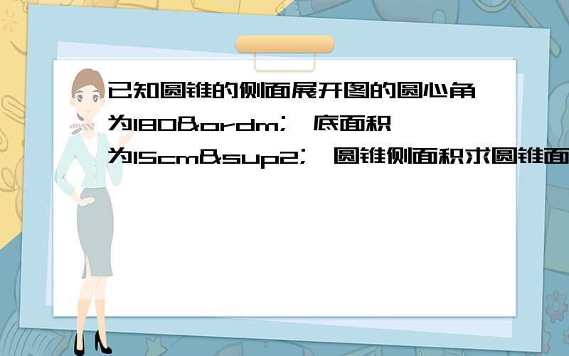 已知圆锥的侧面展开图的圆心角为180º,底面积为15cm²,圆锥侧面积求圆锥面积