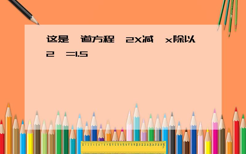 这是一道方程,2X减【x除以2】=1.5