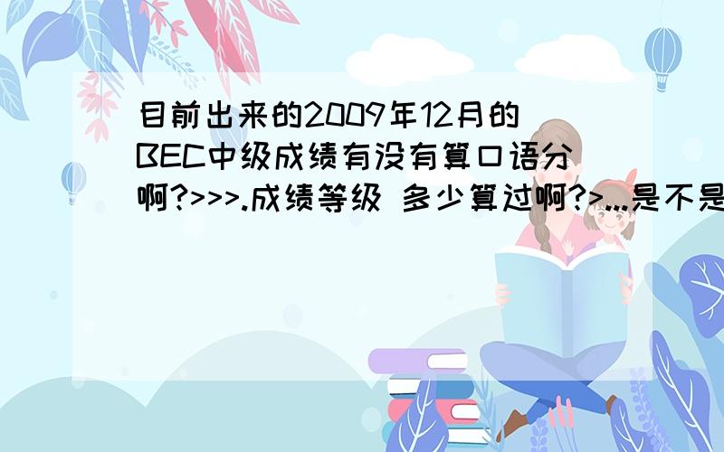 目前出来的2009年12月的BEC中级成绩有没有算口语分啊?>>>.成绩等级 多少算过啊?>...是不是C 以上才会有证书?..