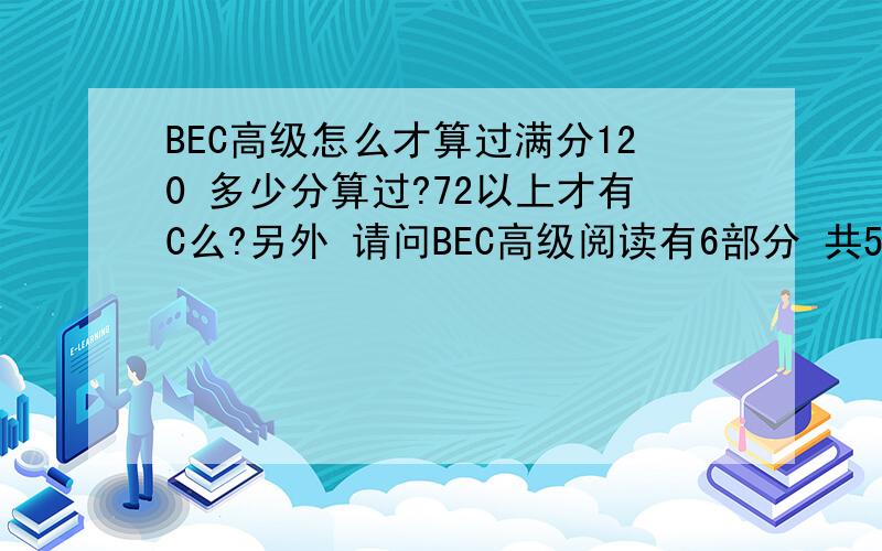 BEC高级怎么才算过满分120 多少分算过?72以上才有C么?另外 请问BEC高级阅读有6部分 共52题 满分30分 怎么算分的?