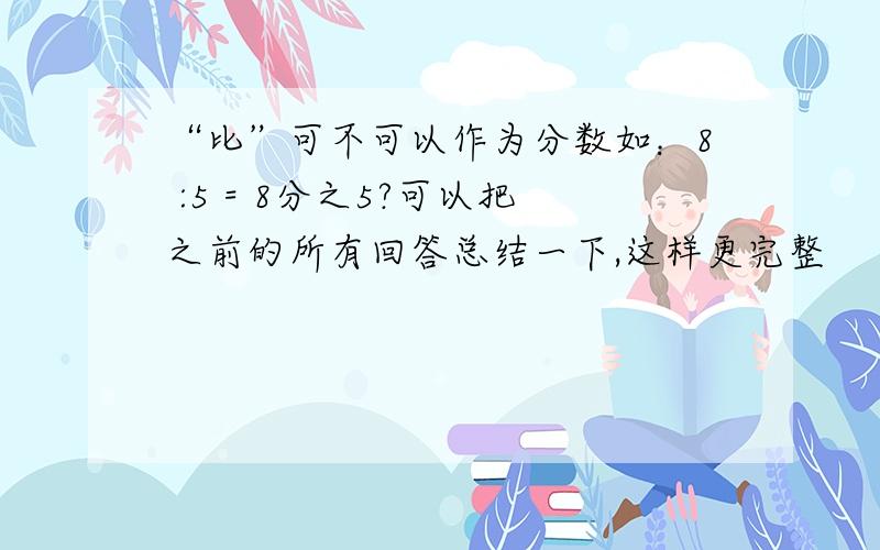 “比”可不可以作为分数如：8 :5 = 8分之5?可以把之前的所有回答总结一下,这样更完整