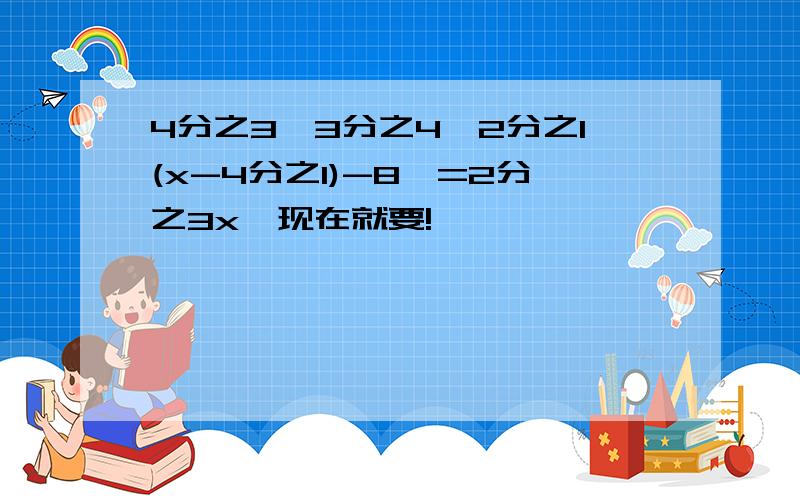 4分之3{3分之4【2分之1(x-4分之1)-8}=2分之3x,现在就要!