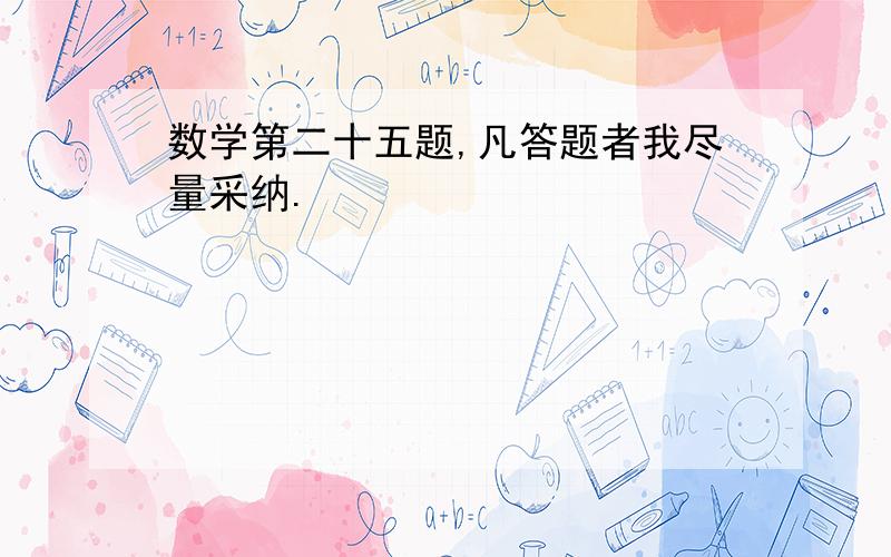 数学第二十五题,凡答题者我尽量采纳.