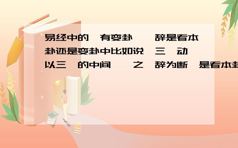 易经中的,有变卦,爻辞是看本卦还是变卦中比如说,三爻动,以三爻的中间一爻之爻辞为断,是看本卦中的那个爻辞解释还是变卦中的