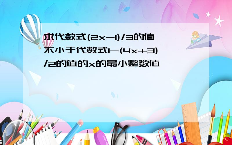 求代数式(2x-1)/3的值不小于代数式1-(4x+3)/2的值的x的最小整数值