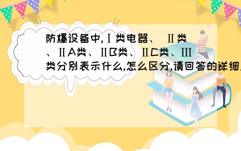 防爆设备中,Ⅰ类电器、 Ⅱ类、ⅡA类、ⅡB类、ⅡC类、Ⅲ类分别表示什么,怎么区分,请回答的详细点吧