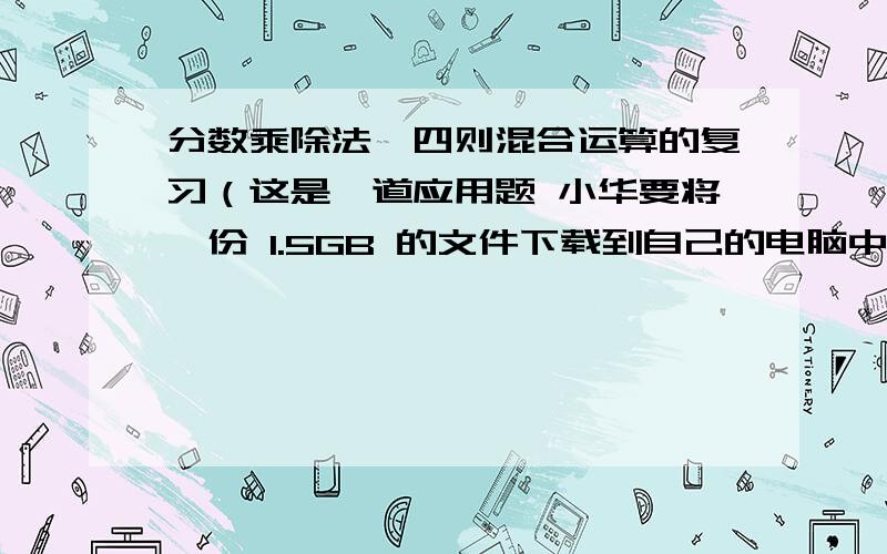 分数乘除法、四则混合运算的复习（这是一道应用题 小华要将一份 1.5GB 的文件下载到自己的电脑中.U 盘1和 U盘2的属性,发现以下信息：U盘1总容量为4GB,已用空间占4分之3；U盘2已用空间为10GB,