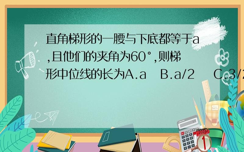 直角梯形的一腰与下底都等于a,且他们的夹角为60°,则梯形中位线的长为A.a   B.a/2    C.3/2    D.3/4a给出过程