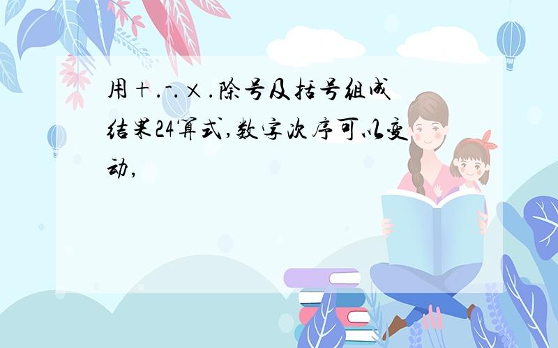 用+.-.×.除号及括号组成结果24算式,数字次序可以变动,