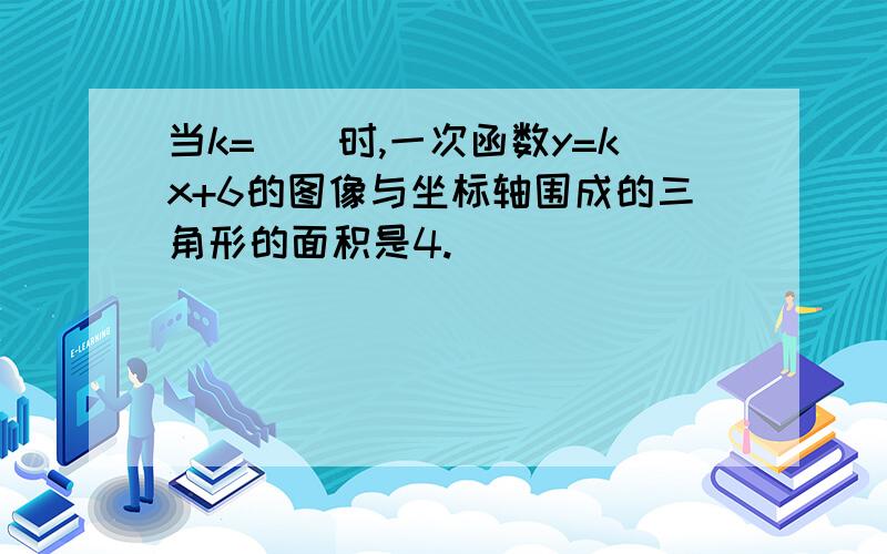 当k=__时,一次函数y=kx+6的图像与坐标轴围成的三角形的面积是4.