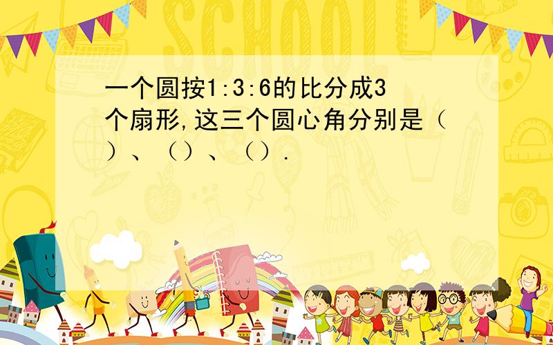 一个圆按1:3:6的比分成3个扇形,这三个圆心角分别是（）、（）、（）.