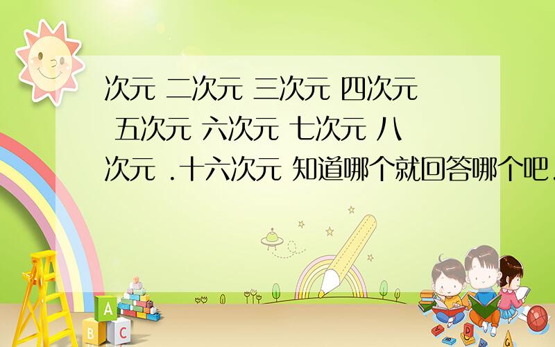 次元 二次元 三次元 四次元 五次元 六次元 七次元 八次元 .十六次元 知道哪个就回答哪个吧.全知道的人才应该不存在吧