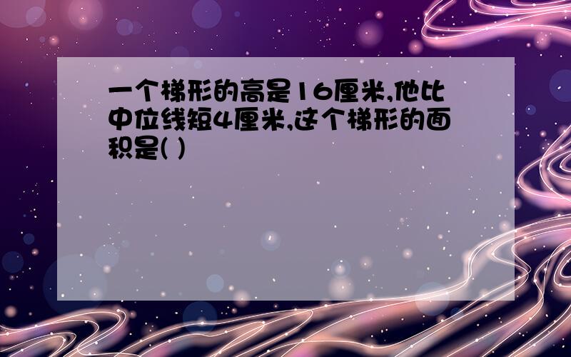 一个梯形的高是16厘米,他比中位线短4厘米,这个梯形的面积是( )