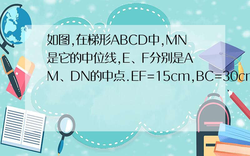 如图,在梯形ABCD中,MN是它的中位线,E、F分别是AM、DN的中点.EF=15cm,BC=30cm.求线段MN的长度.