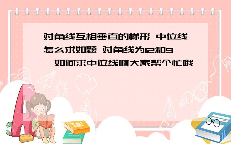 对角线互相垂直的梯形 中位线怎么求如题 对角线为12和9  如何求中位线啊大家帮个忙哦